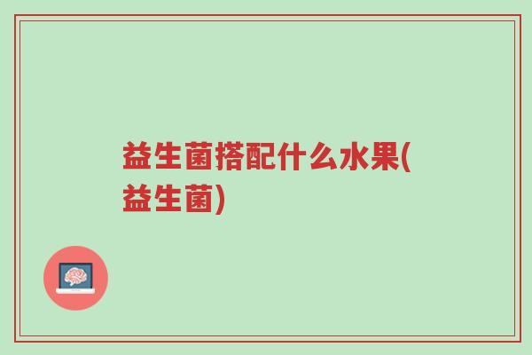益生菌搭配什么水果(益生菌)-第1张图片-超越 益生菌搭配什么水果(益生菌)-第1张图片-超越