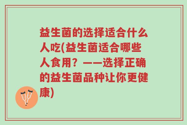 益生菌的选择适合什么人吃(益生菌适合哪些人食用?——选择正确的益生菌品种让你更健康)-第1张图片-超越 益生菌的选择适合什么人吃(益生菌适合哪些人食用?——选择正确的益生菌品种让你更健康)-第1张图片-超越