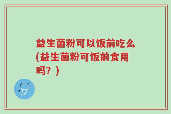 益生菌粉可以饭前吃么(益生菌粉可饭前食用吗?)-第1张图片-超越 益生菌粉可以饭前吃么(益生菌粉可饭前食用吗?)-第1张图片-超越