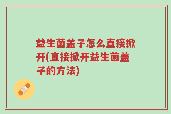 益生菌盖子怎么直接掀开(直接掀开益生菌盖子的方法)-第1张图片-超越 益生菌盖子怎么直接掀开(直接掀开益生菌盖子的方法)-第1张图片-超越