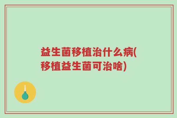 益生菌移植治什么病(移植益生菌可治啥)-第1张图片-超越 益生菌移植治什么病(移植益生菌可治啥)-第1张图片-超越
