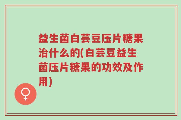 益生菌白芸豆压片糖果治什么的(白芸豆益生菌压片糖果的功效及作用)-第1张图片-超越 益生菌白芸豆压片糖果治什么的(白芸豆益生菌压片糖果的功效及作用)-第1张图片-超越