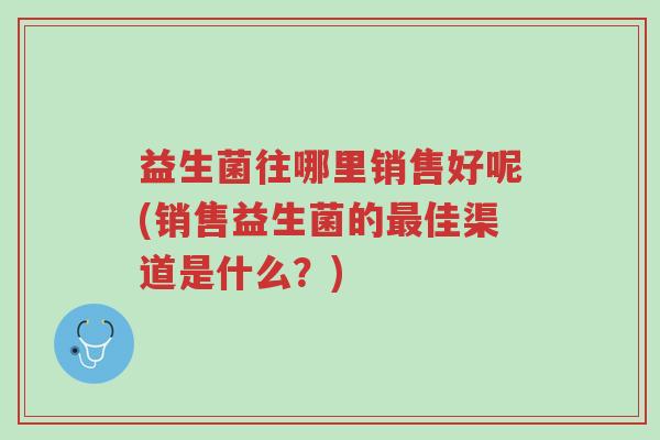 益生菌往哪里销售好呢(销售益生菌的最佳渠道是什么?)-第1张图片-超越 益生菌往哪里销售好呢(销售益生菌的最佳渠道是什么?)-第1张图片-超越