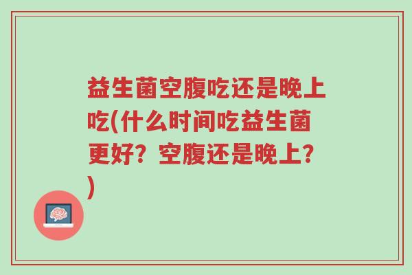 益生菌空腹吃还是晚上吃(什么时间吃益生菌更好?空腹还是晚上?)-第1张图片-超越 益生菌空腹吃还是晚上吃(什么时间吃益生菌更好?空腹还是晚上?)-第1张图片-超越