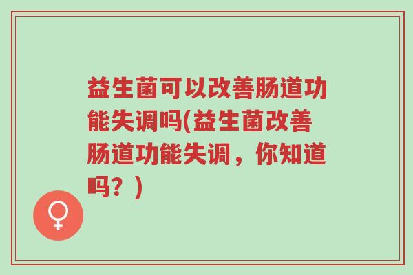 益生菌可以改善肠道功能失调吗(益生菌改善肠道功能失调,你知道吗?)-第1张图片-超越 益生菌可以改善肠道功能失调吗(益生菌改善肠道功能失调,你知道吗?)-第1张图片-超越