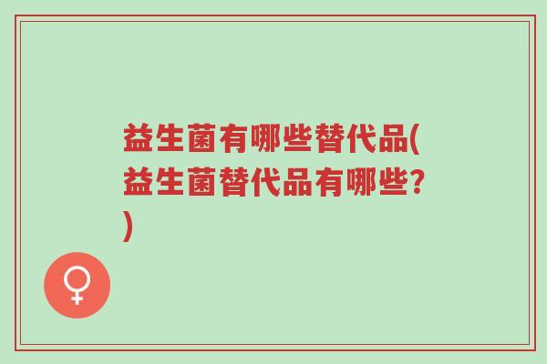 益生菌有哪些替代品(益生菌替代品有哪些?)-第1张图片-超越 益生菌有哪些替代品(益生菌替代品有哪些?)-第1张图片-超越
