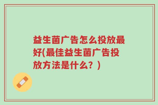 益生菌广告怎么投放最好(最佳益生菌广告投放方法是什么?)-第1张图片-超越 益生菌广告怎么投放最好(最佳益生菌广告投放方法是什么?)-第1张图片-超越