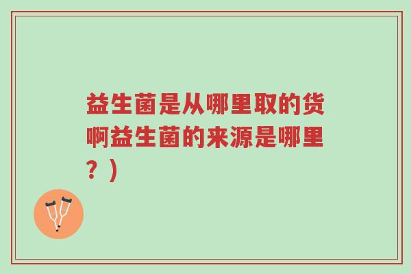 益生菌是从哪里取的货啊益生菌的来源是哪里?)-第1张图片-超越 益生菌是从哪里取的货啊益生菌的来源是哪里?)-第1张图片-超越