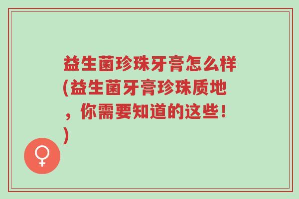 益生菌珍珠牙膏怎么样(益生菌牙膏珍珠质地，你需要知道的这些！)-第1张图片-超越