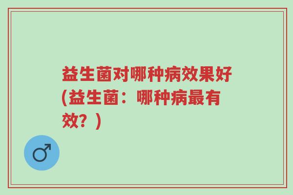 益生菌对哪种病效果好(益生菌:哪种病最有效?)-第1张图片-超越 益生菌对哪种病效果好(益生菌:哪种病最有效?)-第1张图片-超越