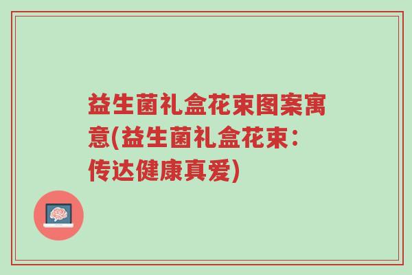 益生菌礼盒花束图案寓意(益生菌礼盒花束:传达健康真爱)-第1张图片-超越 益生菌礼盒花束图案寓意(益生菌礼盒花束:传达健康真爱)-第1张图片-超越