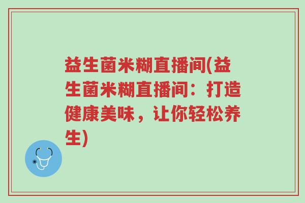 益生菌米糊直播间(益生菌米糊直播间:打造健康美味,让你轻松养生)-第1张图片-超越 益生菌米糊直播间(益生菌米糊直播间:打造健康美味,让你轻松养生)-第1张图片-超越