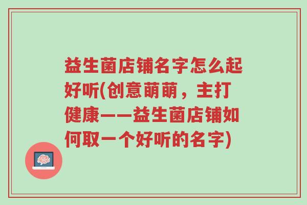 益生菌店铺名字怎么起好听(创意萌萌,主打健康——益生菌店铺如何取一个好听的名字)-第1张图片-超越 益生菌店铺名字怎么起好听(创意萌萌,主打健康——益生菌店铺如何取一个好听的名字)-第1张图片-超越
