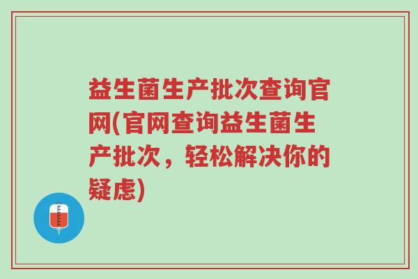 益生菌生产批次查询官网(官网查询益生菌生产批次,轻松解决你的疑虑)-第1张图片-超越 益生菌生产批次查询官网(官网查询益生菌生产批次,轻松解决你的疑虑)-第1张图片-超越