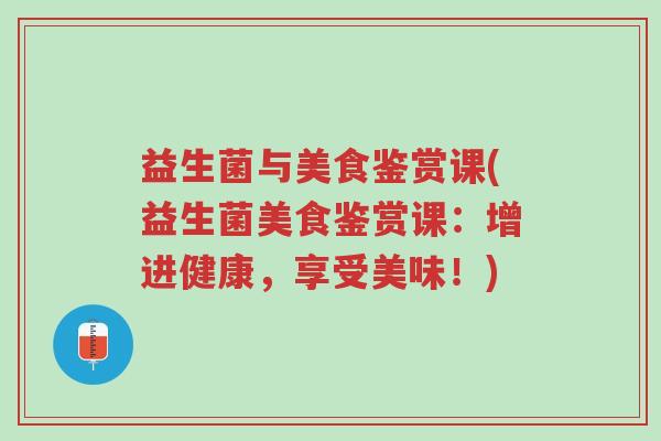 益生菌与美食鉴赏课(益生菌美食鉴赏课:增进健康,享受美味!)-第1张图片-超越 益生菌与美食鉴赏课(益生菌美食鉴赏课:增进健康,享受美味!)-第1张图片-超越
