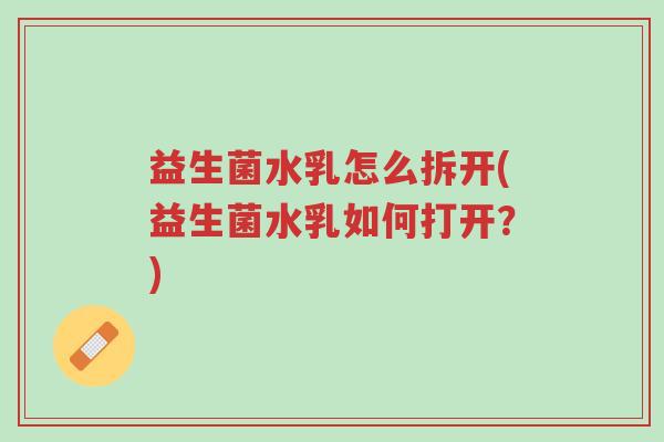 益生菌水乳怎么拆开(益生菌水乳如何打开?)-第1张图片-超越 益生菌水乳怎么拆开(益生菌水乳如何打开?)-第1张图片-超越