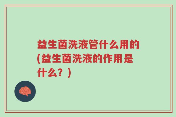 益生菌洗液管什么用的(益生菌洗液的作用是什么?)-第1张图片-超越 益生菌洗液管什么用的(益生菌洗液的作用是什么?)-第1张图片-超越
