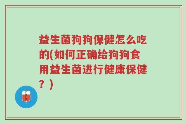 益生菌狗狗保健怎么吃的(如何正确给狗狗食用益生菌进行健康保健?)-第1张图片-超越 益生菌狗狗保健怎么吃的(如何正确给狗狗食用益生菌进行健康保健?)-第1张图片-超越