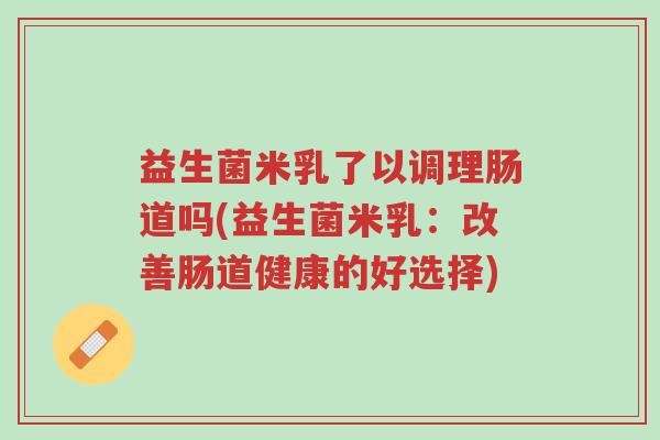 益生菌米乳了以调理肠道吗(益生菌米乳:改善肠道健康的好选择)-第1张图片-超越 益生菌米乳了以调理肠道吗(益生菌米乳:改善肠道健康的好选择)-第1张图片-超越