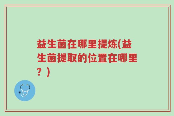益生菌在哪里提炼(益生菌提取的位置在哪里?)-第1张图片-超越 益生菌在哪里提炼(益生菌提取的位置在哪里?)-第1张图片-超越