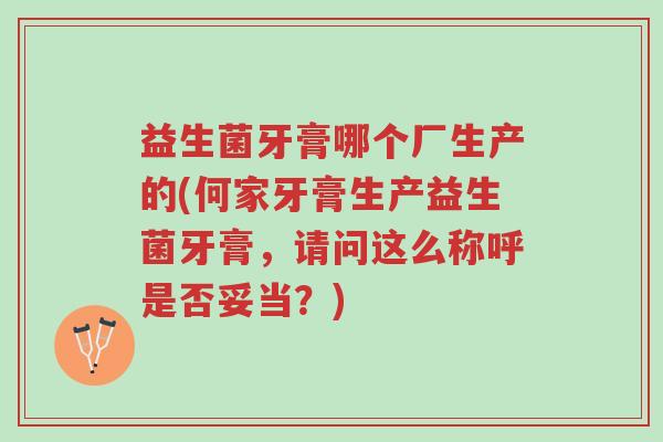 益生菌牙膏哪个厂生产的(何家牙膏生产益生菌牙膏,请问这么称呼是否妥当?)-第1张图片-超越 益生菌牙膏哪个厂生产的(何家牙膏生产益生菌牙膏,请问这么称呼是否妥当?)-第1张图片-超越