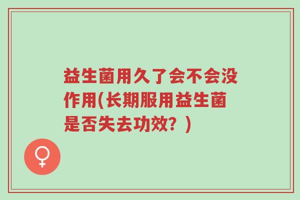 益生菌用久了会不会没作用(长期服用益生菌是否失去功效?)-第1张图片-超越 益生菌用久了会不会没作用(长期服用益生菌是否失去功效?)-第1张图片-超越