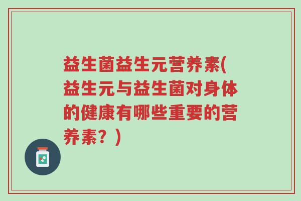 益生菌益生元营养素(益生元与益生菌对身体的健康有哪些重要的营养素?)-第1张图片-超越 益生菌益生元营养素(益生元与益生菌对身体的健康有哪些重要的营养素?)-第1张图片-超越