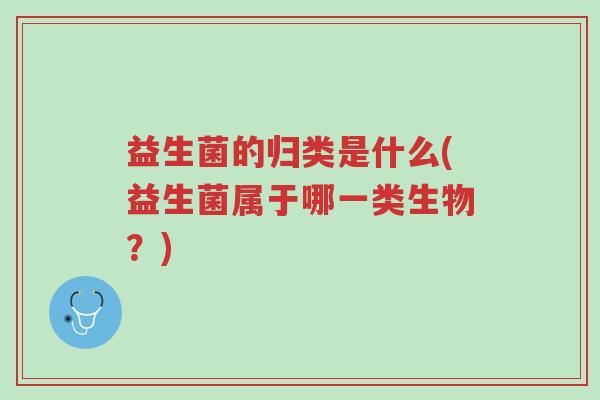 益生菌的归类是什么(益生菌属于哪一类生物?)-第1张图片-超越 益生菌的归类是什么(益生菌属于哪一类生物?)-第1张图片-超越