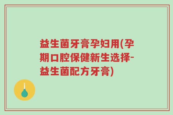 益生菌牙膏孕妇用(孕期口腔保健新生选择-益生菌配方牙膏)-第1张图片-超越
