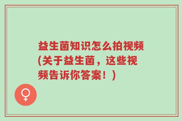 益生菌知识怎么拍视频(关于益生菌,这些视频告诉你答案!)-第1张图片-超越 益生菌知识怎么拍视频(关于益生菌,这些视频告诉你答案!)-第1张图片-超越