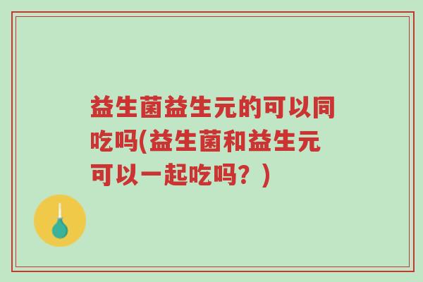 益生菌益生元的可以同吃吗(益生菌和益生元可以一起吃吗?)-第1张图片-超越 益生菌益生元的可以同吃吗(益生菌和益生元可以一起吃吗?)-第1张图片-超越