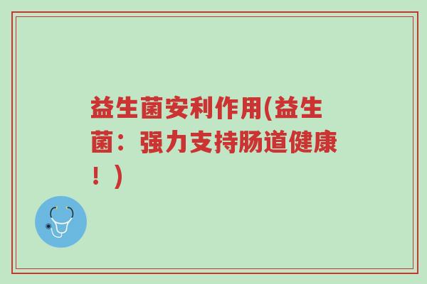 益生菌安利作用(益生菌:强力支持肠道健康!)-第1张图片-超越 益生菌安利作用(益生菌:强力支持肠道健康!)-第1张图片-超越