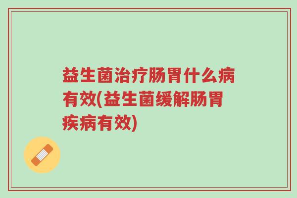 益生菌治疗肠胃什么病有效(益生菌缓解肠胃疾病有效)-第1张图片-超越 益生菌治疗肠胃什么病有效(益生菌缓解肠胃疾病有效)-第1张图片-超越