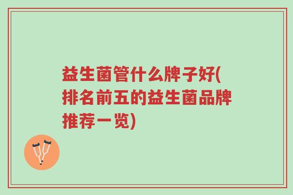 益生菌管什么牌子好(排名前五的益生菌品牌推荐一览)-第1张图片-超越 益生菌管什么牌子好(排名前五的益生菌品牌推荐一览)-第1张图片-超越
