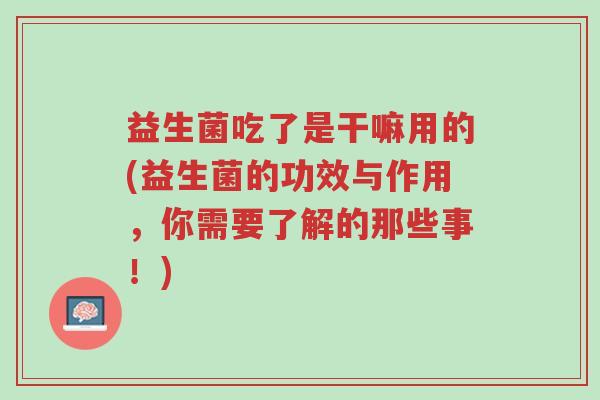 益生菌吃了是干嘛用的(益生菌的功效与作用,你需要了解的那些事!)-第1张图片-超越 益生菌吃了是干嘛用的(益生菌的功效与作用,你需要了解的那些事!)-第1张图片-超越