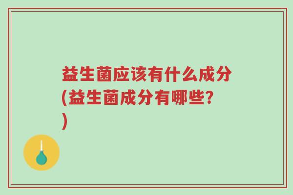 益生菌应该有什么成分(益生菌成分有哪些?)-第1张图片-超越 益生菌应该有什么成分(益生菌成分有哪些?)-第1张图片-超越