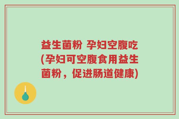 益生菌粉 孕妇空腹吃(孕妇可空腹食用益生菌粉,促进肠道健康)-第1张图片-超越 益生菌粉 孕妇空腹吃(孕妇可空腹食用益生菌粉,促进肠道健康)-第1张图片-超越