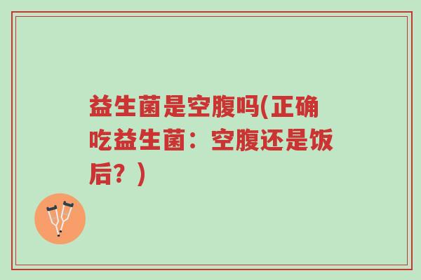 益生菌是空腹吗(正确吃益生菌:空腹还是饭后?)-第1张图片-超越 益生菌是空腹吗(正确吃益生菌:空腹还是饭后?)-第1张图片-超越
