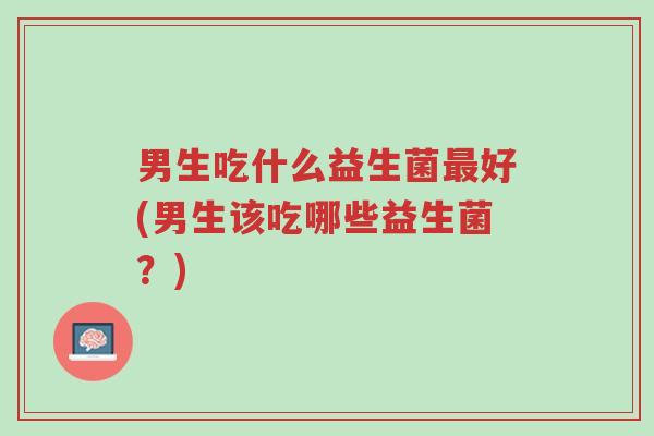 男生吃什么益生菌最好(男生该吃哪些益生菌?)-第1张图片-超越 男生吃什么益生菌最好(男生该吃哪些益生菌?)-第1张图片-超越