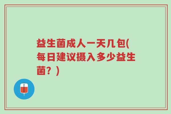 益生菌成人一天几包(每日建议摄入多少益生菌?)-第1张图片-超越 益生菌成人一天几包(每日建议摄入多少益生菌?)-第1张图片-超越