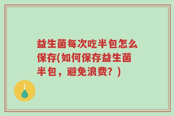益生菌每次吃半包怎么保存(如何保存益生菌半包,避免浪费?)-第1张图片-超越 益生菌每次吃半包怎么保存(如何保存益生菌半包,避免浪费?)-第1张图片-超越