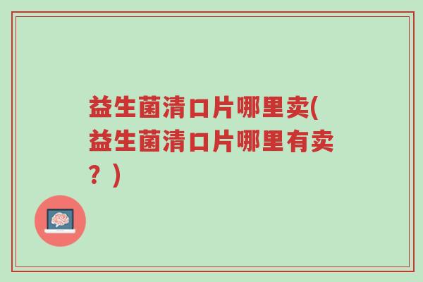 益生菌清口片哪里卖(益生菌清口片哪里有卖?)-第1张图片-超越 益生菌清口片哪里卖(益生菌清口片哪里有卖?)-第1张图片-超越