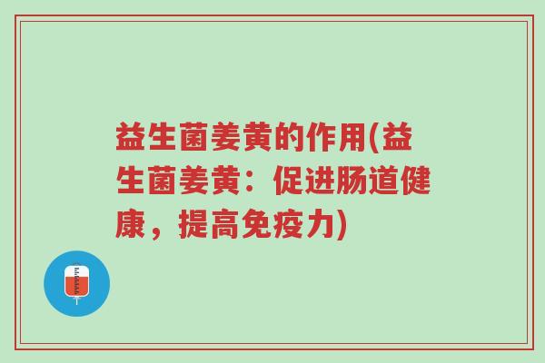 益生菌姜黄的作用(益生菌姜黄:促进肠道健康,提高免疫力)-第1张图片-超越 益生菌姜黄的作用(益生菌姜黄:促进肠道健康,提高免疫力)-第1张图片-超越