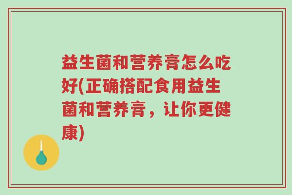 益生菌和营养膏怎么吃好(正确搭配食用益生菌和营养膏,让你更健康)-第1张图片-超越 益生菌和营养膏怎么吃好(正确搭配食用益生菌和营养膏,让你更健康)-第1张图片-超越