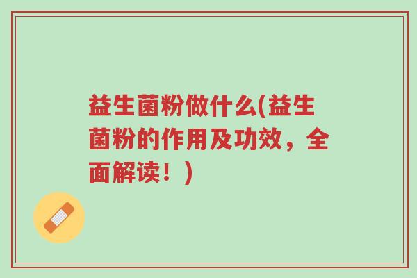 益生菌粉做什么(益生菌粉的作用及功效,全面解读!)-第1张图片-超越 益生菌粉做什么(益生菌粉的作用及功效,全面解读!)-第1张图片-超越