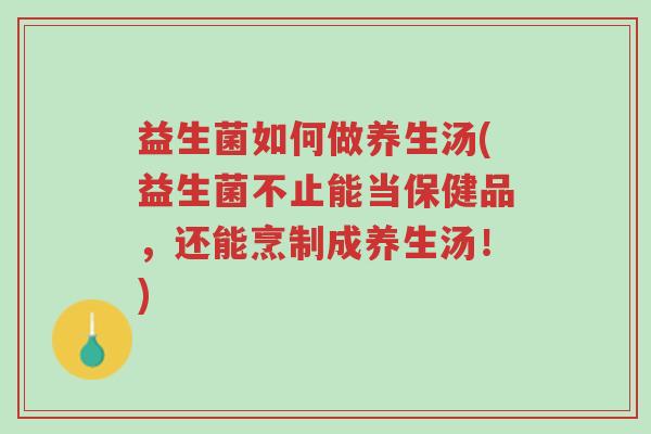 益生菌如何做养生汤(益生菌不止能当保健品,还能烹制成养生汤!)-第1张图片-超越 益生菌如何做养生汤(益生菌不止能当保健品,还能烹制成养生汤!)-第1张图片-超越