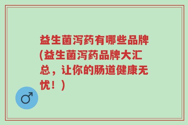 益生菌泻药有哪些品牌(益生菌泻药品牌大汇总,让你的肠道健康无忧!)-第1张图片-超越 益生菌泻药有哪些品牌(益生菌泻药品牌大汇总,让你的肠道健康无忧!)-第1张图片-超越