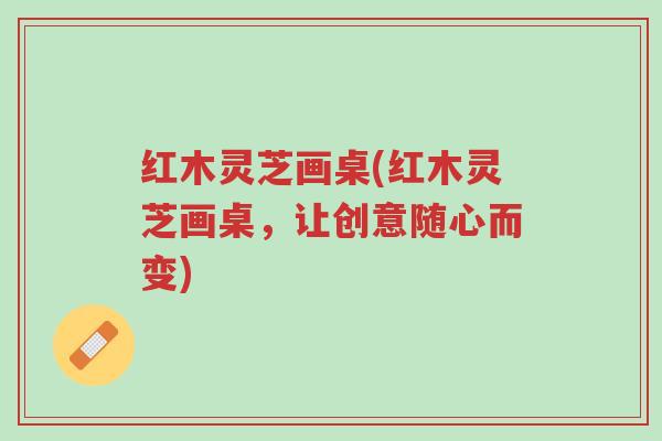 红木灵芝画桌(红木灵芝画桌,让创意随心而变)-第1张图片-超越 红木灵芝画桌(红木灵芝画桌,让创意随心而变)-第1张图片-超越