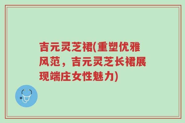 吉元灵芝裙(重塑优雅风范,吉元灵芝长裙展现端庄女性魅力)-第1张图片-超越 吉元灵芝裙(重塑优雅风范,吉元灵芝长裙展现端庄女性魅力)-第1张图片-超越