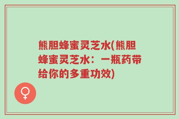 熊胆蜂蜜灵芝水(熊胆蜂蜜灵芝水:一瓶药带给你的多重功效)-第1张图片-超越 熊胆蜂蜜灵芝水(熊胆蜂蜜灵芝水:一瓶药带给你的多重功效)-第1张图片-超越